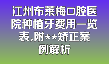 江州布莱梅口腔医院种植牙费用一览表，附**矫正案例解析