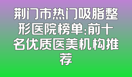 荆门市热门吸脂整形医院榜单：前十名优质医美机构推荐
