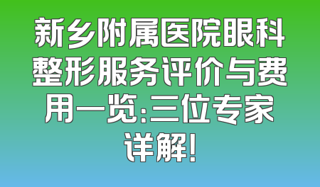 新乡附属医院眼科整形服务评价与费用一览：三位专家详解！