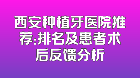 西安种植牙医院推荐：排名及患者术后反馈分析