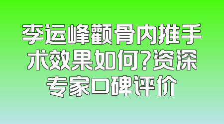 李运峰颧骨内推手术效果如何？资深专家口碑评价