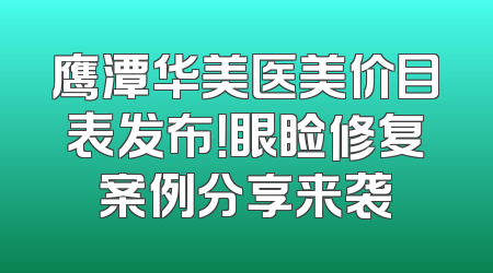鹰潭华美医美价目表发布！眼睑修复案例分享来袭