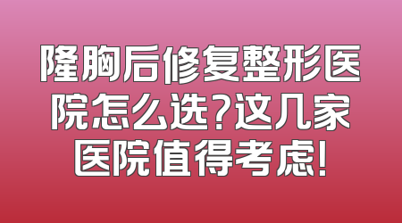 隆胸后修复整形医院怎么选？这几家医院值得考虑！