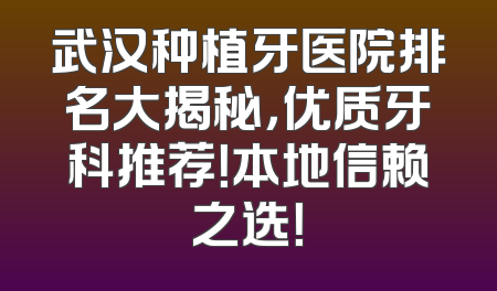 武汉种植牙医院排名大揭秘，优质牙科推荐！本地信赖之选！