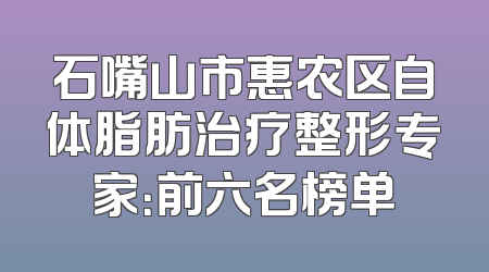 石嘴山市惠农区自体脂肪治疗整形专家：前六名榜单