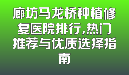 廊坊马龙桥种植修复医院排行，热门推荐与优质选择指南