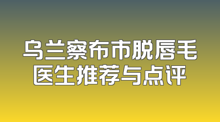 乌兰察布市脱唇毛医生推荐与点评