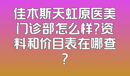 佳木斯天虹原医美门诊部怎么样？资料和价目表在哪查？