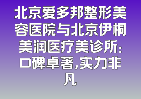 北京爱多邦整形美容医院与北京伊桐美润医疗美诊所：口碑卓著，实力非凡