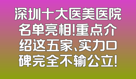 深圳十大医美医院名单亮相！重点介绍这五家、实力口碑完全不输公立！