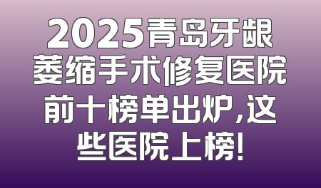 2025青岛牙龈萎缩手术修复医院前十榜单出炉，这些医院上榜！