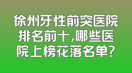 徐州牙性前突医院排名前十，哪些医院上榜花落名单？