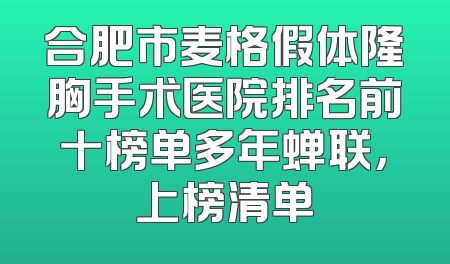 合肥市麦格假体隆胸手术医院排名前十榜单多年蝉联，上榜清单