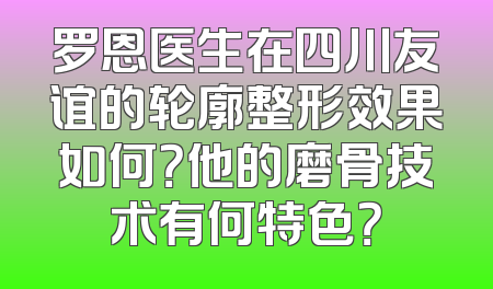 罗恩医生在四川友谊的轮廓整形效果如何？他的磨骨技术有何特色？