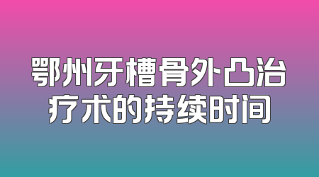 鄂州牙槽骨外凸治疗术的持续时间