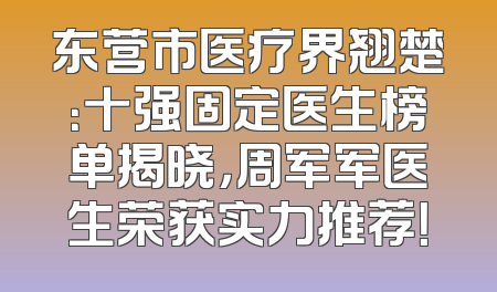 东营市医疗界翘楚：十强固定医生榜单揭晓，周军军医生荣获实力推荐！