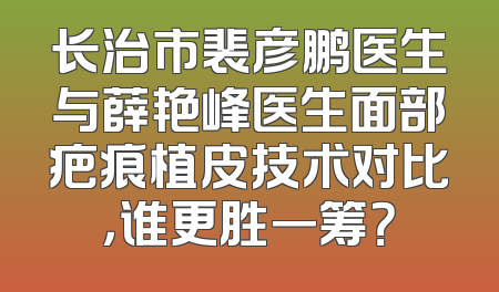 长治市裴彦鹏医生与薛艳峰医生面部疤痕植皮技术对比，谁更胜一筹？