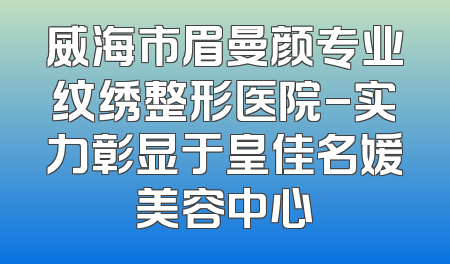 威海市眉曼颜专业纹绣整形医院-实力彰显于皇佳名媛美容中心