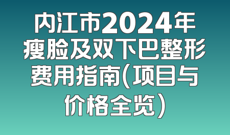 内江市2024年瘦脸及双下巴整形费用指南（项目与价格全览）
