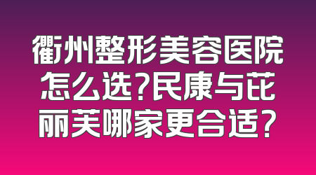 衢州整形美容医院怎么选？民康与芘丽芙哪家更合适？