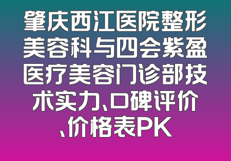 肇庆西江医院整形美容科与四会紫盈医疗美容门诊部技术实力、口碑评价、价格表PK
