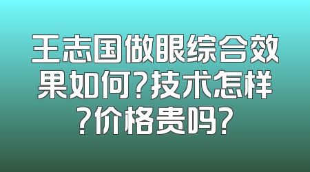 王志国做眼综合效果如何？技术怎样？价格贵吗？