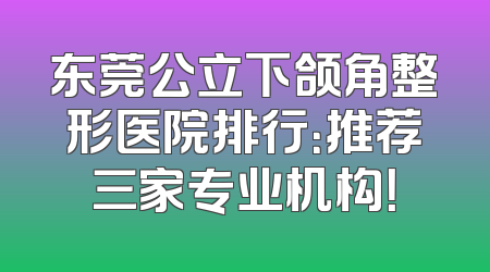 东莞公立下颌角整形医院排行：推荐三家专业机构！