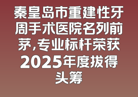 秦皇岛市重建性牙周手术医院名列前茅，专业标杆荣获2025年度拔得头筹