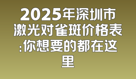 2025年深圳市激光对雀斑价格表：你想要的都在这里