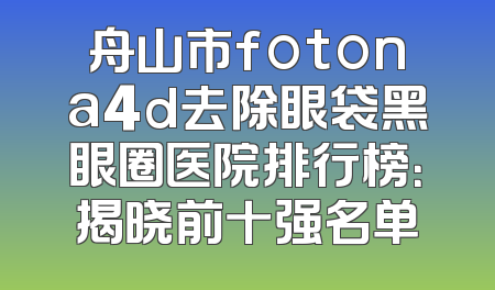 舟山市fotona4d去除眼袋黑眼圈医院排行榜：揭晓前十强名单