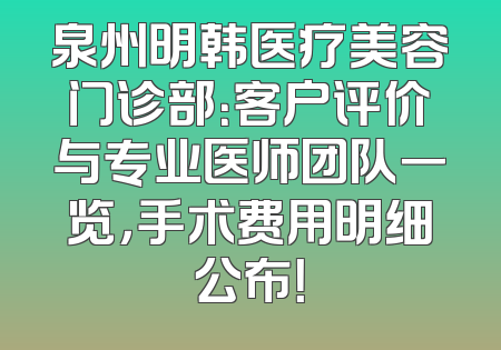 泉州明韩医疗美容门诊部：客户评价与专业医师团队一览，手术费用明细公布！