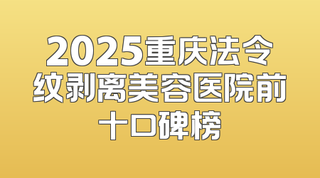 2025重庆法令纹剥离美容医院前十口碑榜