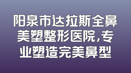 阳泉市达拉斯全鼻美塑整形医院，专业塑造完美鼻型