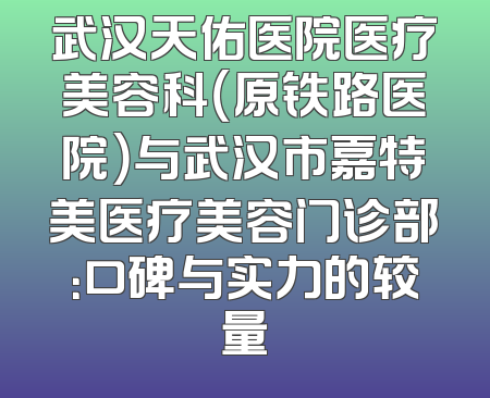 武汉天佑医院医疗美容科（原铁路医院）与武汉市嘉特美医疗美容门诊部：口碑与实力的较量