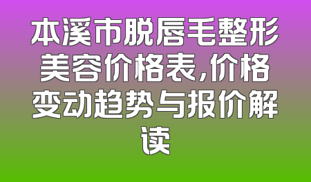 本溪市脱唇毛整形美容价格表，价格变动趋势与报价解读