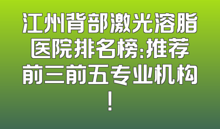 江州背部激光溶脂医院排名榜：推荐前三前五专业机构！