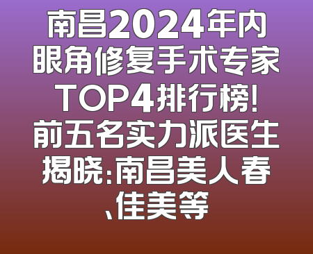 南昌2024年内眼角修复手术专家TOP4排行榜！前五名实力派医生揭晓：南昌美人春、佳美等