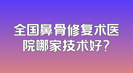 全国鼻骨修复术医院哪家技术好？
