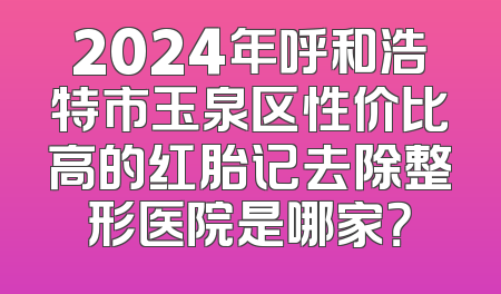 2024年呼和浩特市玉泉区性价比高的红胎记去除整形医院是哪家？