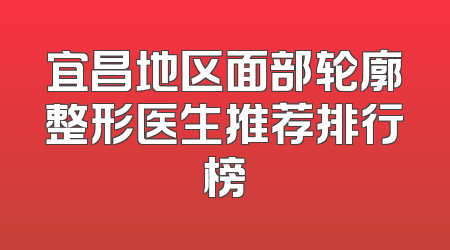 宜昌地区面部轮廓整形医生推荐排行榜