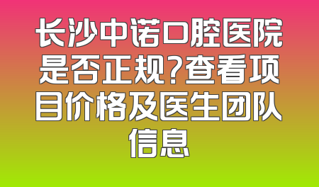 长沙中诺口腔医院是否正规？查看项目价格及医生团队信息