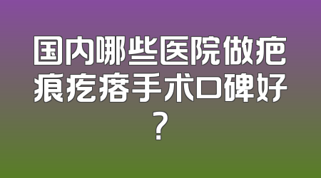 国内哪些医院做疤痕疙瘩手术口碑好？