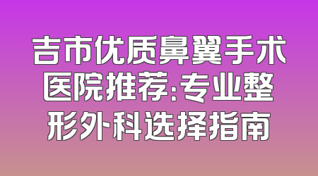 吉市优质鼻翼手术医院推荐：专业整形外科选择指南