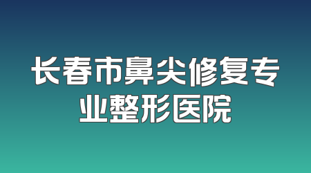 长春市鼻尖修复专业整形医院