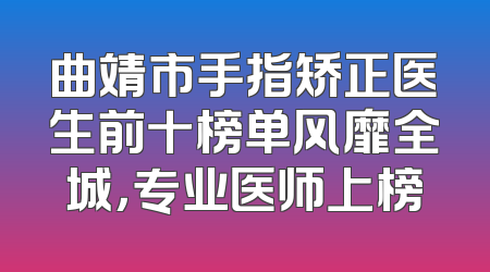 曲靖市手指矫正医生前十榜单风靡全城，专业医师上榜