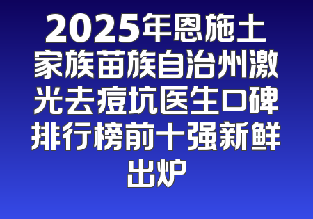 2025年恩施土家族苗族自治州激光去痘坑医生口碑排行榜前十强新鲜出炉