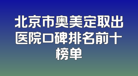 北京市奥美定取出医院口碑排名前十榜单