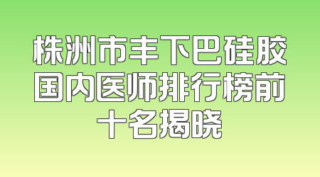 株洲市丰下巴硅胶国内医师排行榜前十名揭晓