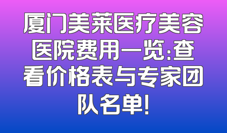 厦门美莱医疗美容医院费用一览：查看价格表与专家团队名单！