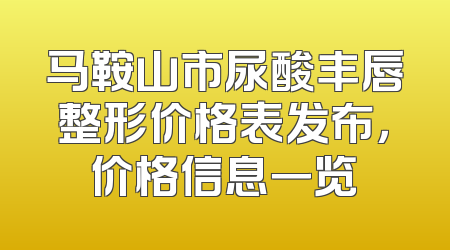 马鞍山市尿酸丰唇整形价格表发布，价格信息一览